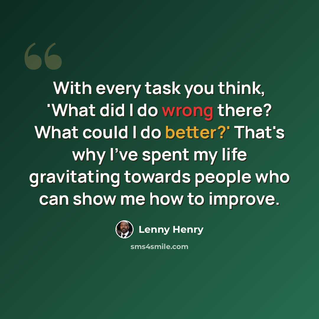 “With every task you think, 'What did I do wrong there? What could I do better?' That's why I've spent my life gravitating towards people who can show me how to improve.” quote by Lenny Henry
