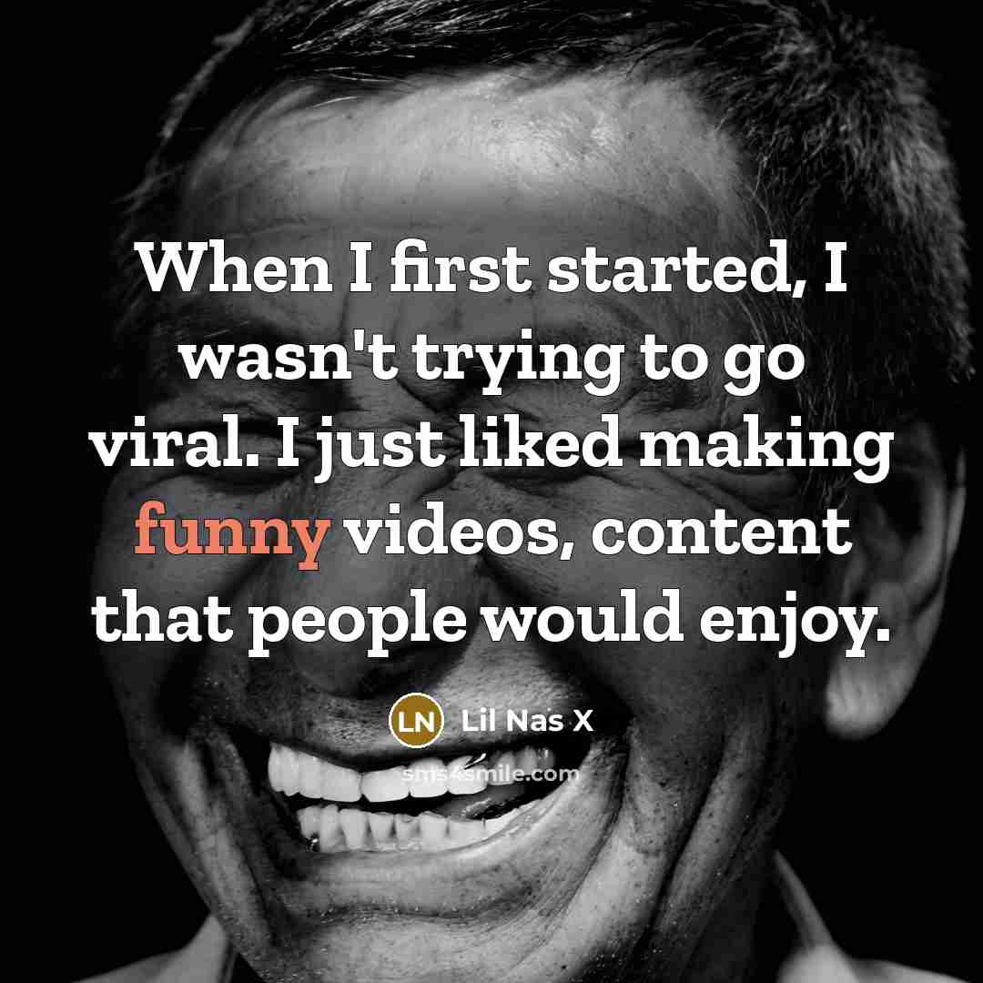 “When I first started, I wasn't trying to go viral. I just liked making funny videos, content that people would enjoy.” quote by Lil Nas X