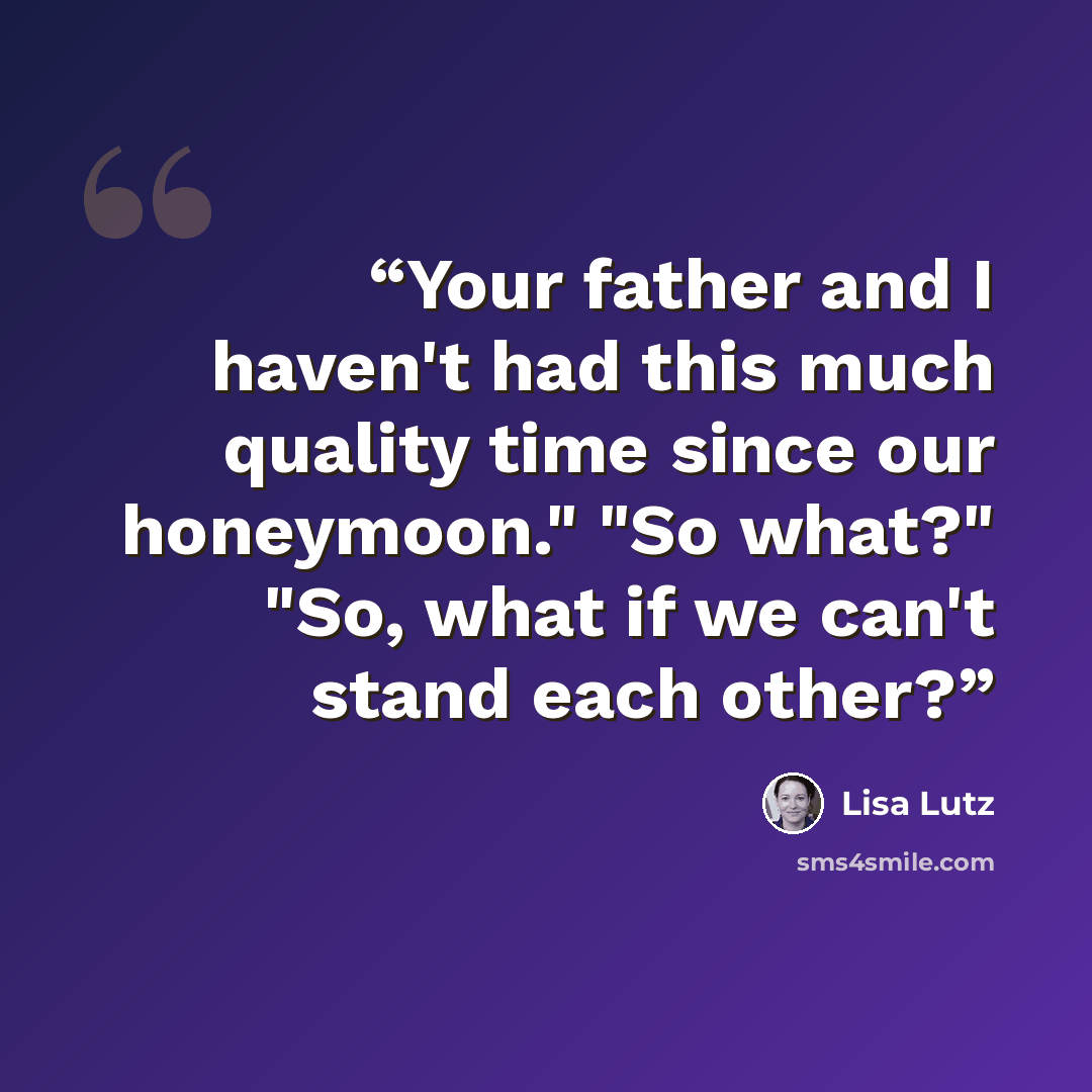“Your father and I haven't had this much quality time since our honeymoon." "So what?" "So, what if we can't stand each other?” quote by Lisa Lutz