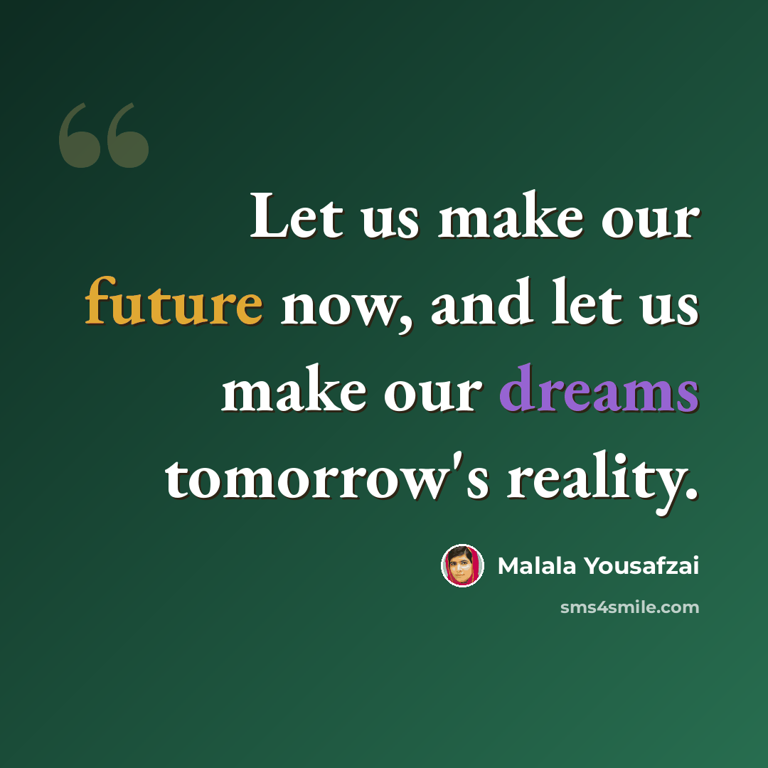 “Let us make our future now, and let us make our dreams tomorrow's reality.” quote by Malala Yousafzai
