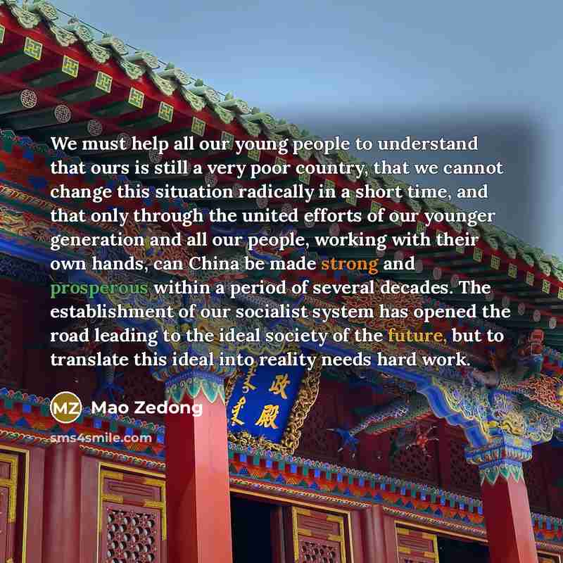 “We must help all our young people to understand that ours is still a very poor country, that we cannot change this situation radically in a short time, and that only through the united efforts of our younger generation and all our people, working with their own hands, can China be made strong and…” quote by Mao Zedong