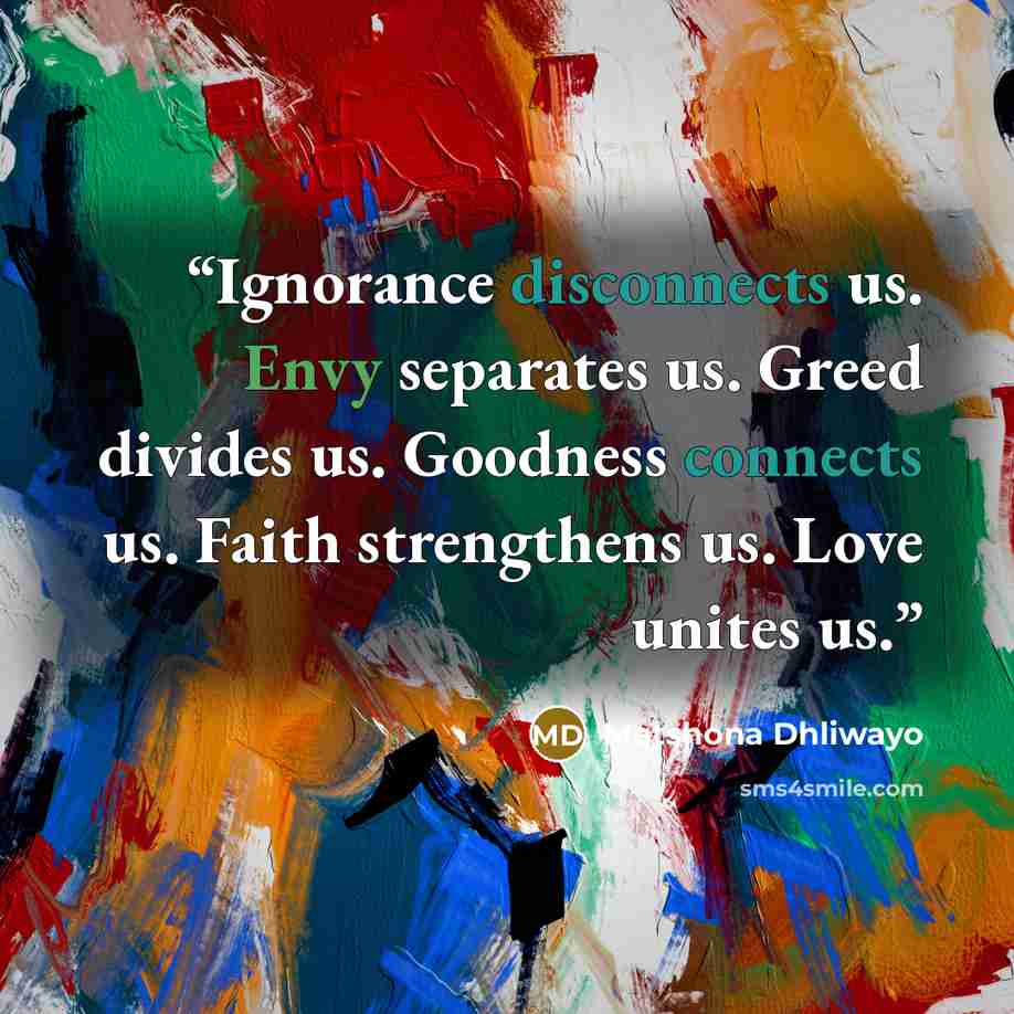 “Ignorance disconnects us. Envy separates us. Greed divides us. Goodness connects us. Faith strengthens us. Love unites us.” quote by Matshona Dhliwayo