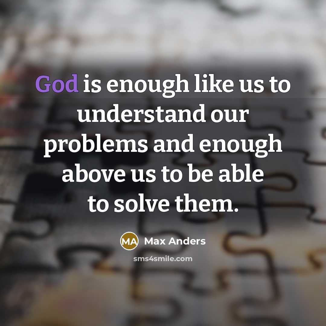 “God is enough like us to understand our problems and enough above us to be able to solve them.” quote by Max Anders