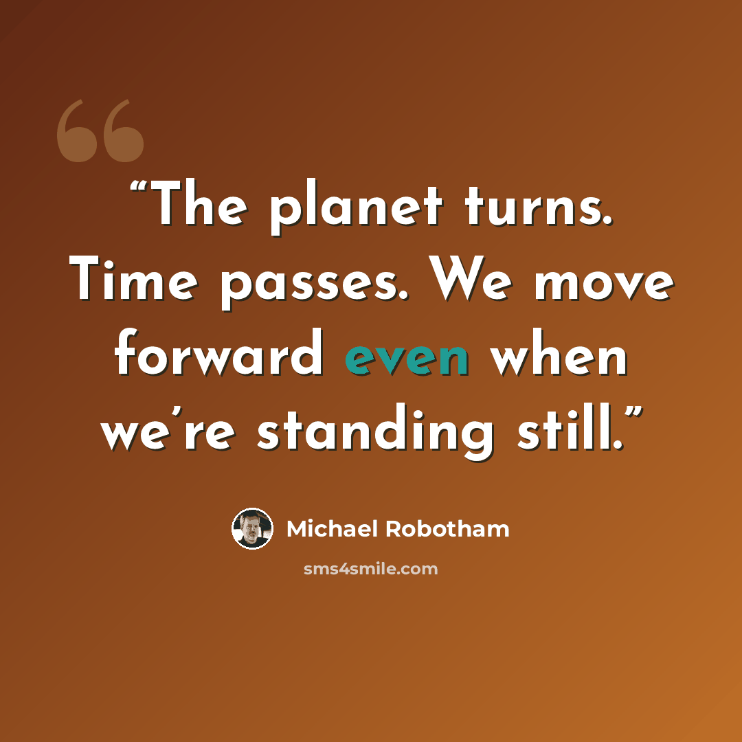 “The planet turns. Time passes. We move forward even when we’re standing still.” quote by Michael Robotham