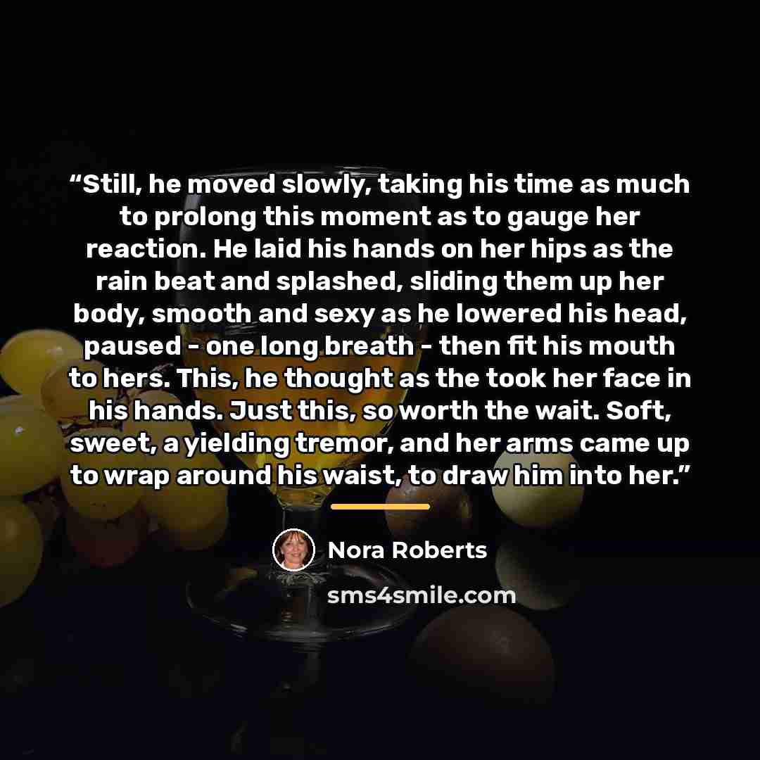 “Still, he moved slowly, taking his time as much to prolong this moment as to gauge her reaction. He laid his hands on her hips as the rain beat and splashed, sliding them up her body, smooth and sexy as he lowered his head, paused - one long breath - then fit his mouth to hers. This, he thought as…” quote by Nora Roberts