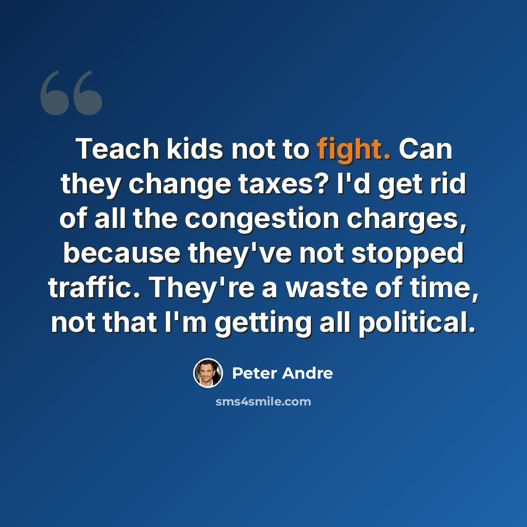 “Teach kids not to fight. Can they change taxes? I'd get rid of all the congestion charges, because they've not stopped traffic. They're a waste of time, not that I'm getting all political.” quote by Peter Andre