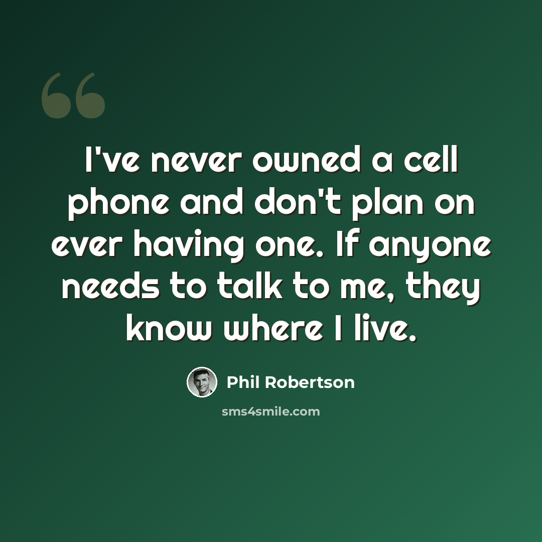 “I've never owned a cell phone and don't plan on ever having one. If anyone needs to talk to me, they know where I live.” quote by Phil Robertson