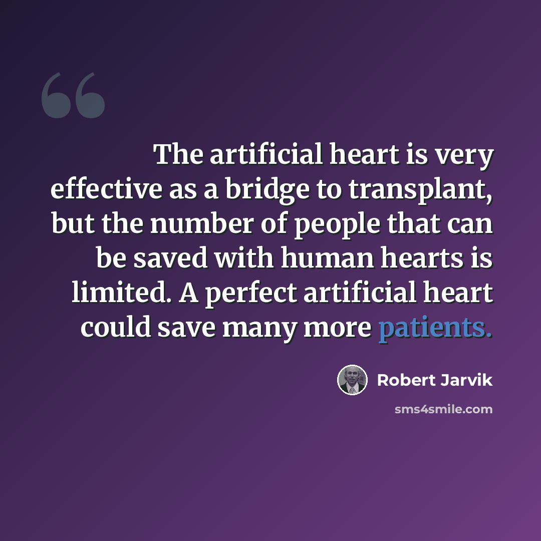 “The artificial heart is very effective as a bridge to transplant, but the number of people that can be saved with human hearts is limited. A perfect artificial heart could save many more patients.” quote by Robert Jarvik