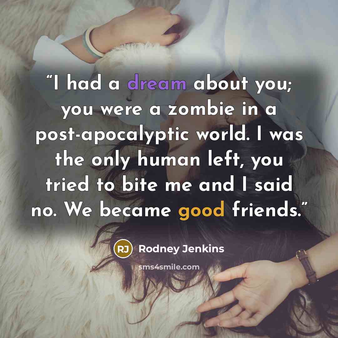 “I had a dream about you; you were a zombie in a post-apocalyptic world. I was the only human left, you tried to bite me and I said no. We became good friends.” quote by Rodney Jenkins