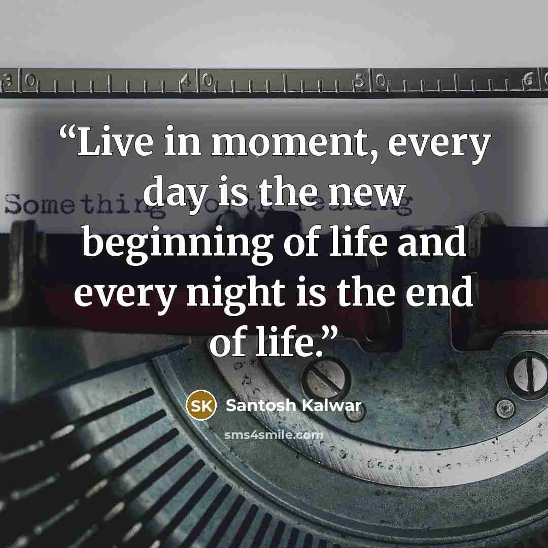 “Live in moment, every day is the new beginning of life and every night is the end of life.” quote by Santosh Kalwar