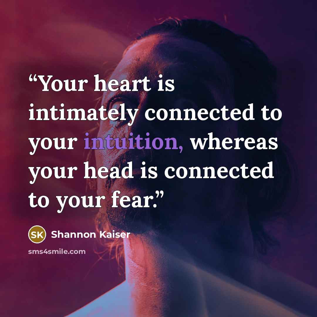 “Your heart is intimately connected to your intuition, whereas your head is connected to your fear.” quote by Shannon Kaiser