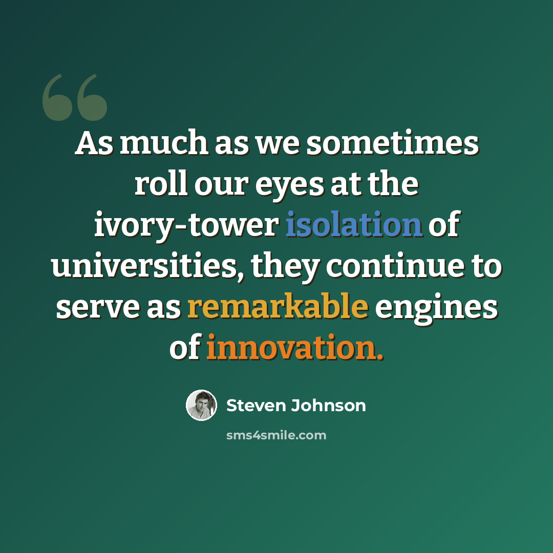 “As much as we sometimes roll our eyes at the ivory-tower isolation of universities, they continue to serve as remarkable engines of innovation.” quote by Steven Johnson