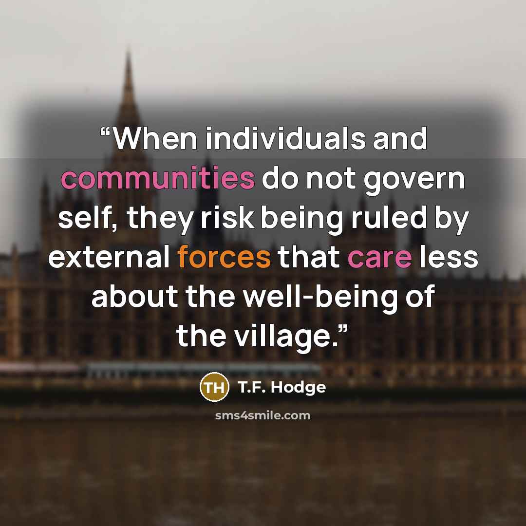 “When individuals and communities do not govern self, they risk being ruled by external forces that care less about the well-being of the village.” quote by T.F. Hodge
