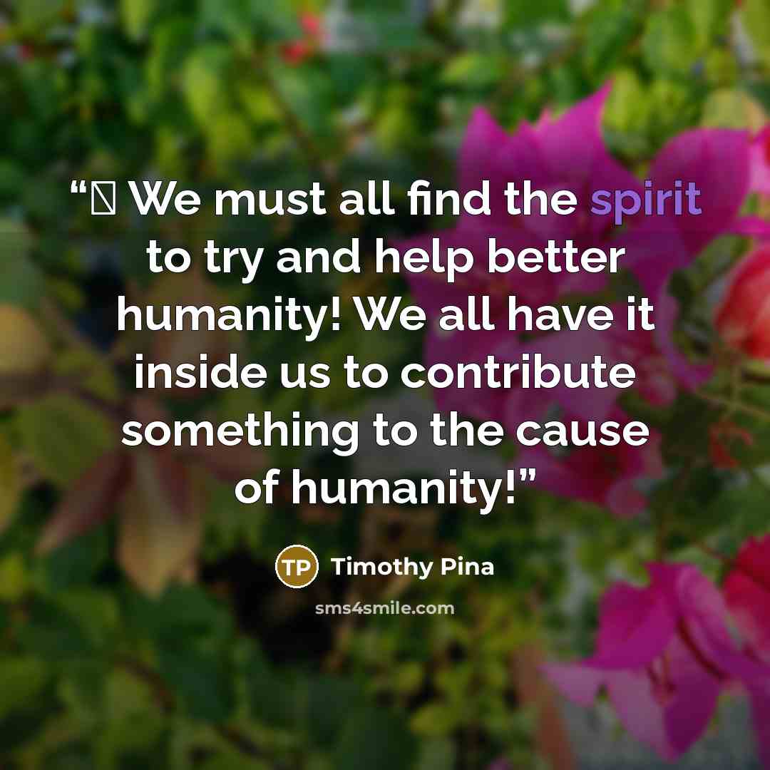 “❤ We must all find the spirit to try and help better humanity! We all have it inside us to contribute something to the cause of humanity!” quote by Timothy Pina