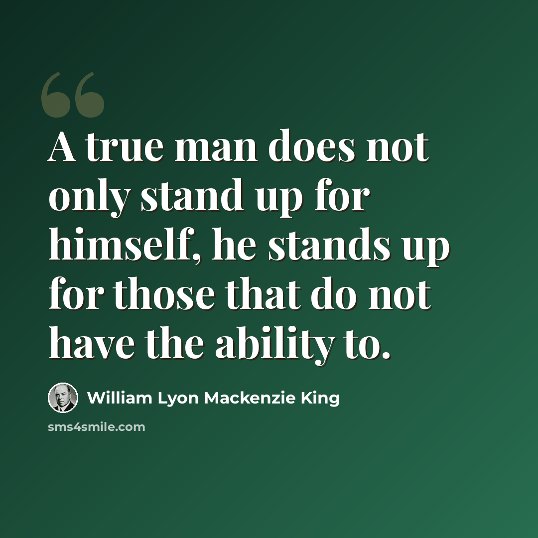 “A true man does not only stand up for himself, he stands up for those that do not have the ability to.” quote by William Lyon Mackenzie King