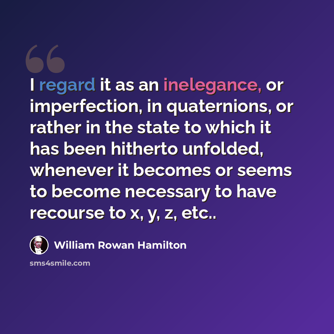 “I regard it as an inelegance, or imperfection, in quaternions, or rather in the state to which it has been hitherto unfolded, whenever it becomes or seems to become necessary to have recourse to x, y, z, etc..” quote by William Rowan Hamilton