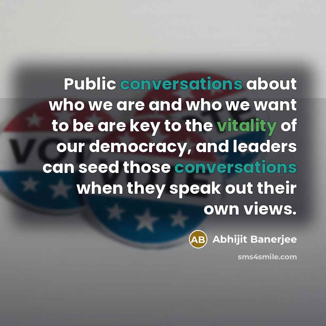 “Public conversations about who we are and who we want to be are key to the vitality of our democracy, and leaders can seed those conversations when they speak out their own views.” quote by Abhijit Banerjee