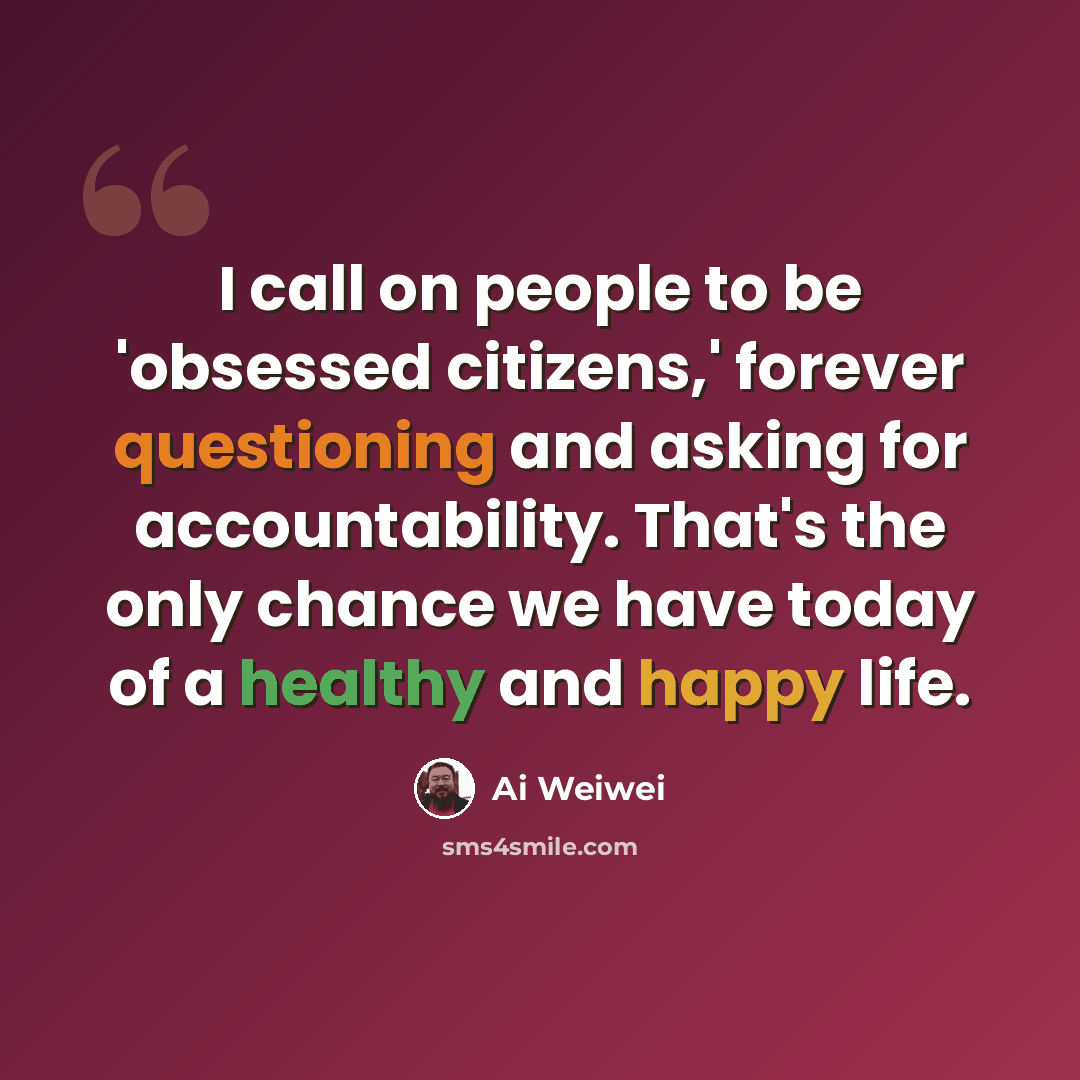 “I call on people to be 'obsessed citizens,' forever questioning and asking for accountability. That's the only chance we have today of a healthy and happy life.” quote by Ai Weiwei