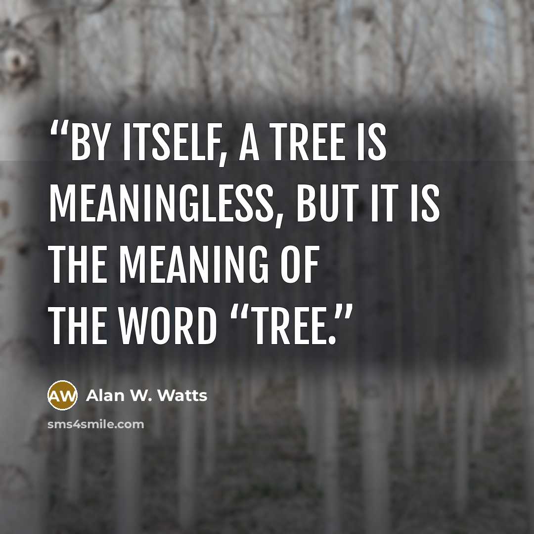 “By itself, a tree is meaningless, but it is the meaning of the word “tree.” quote by Alan W. Watts