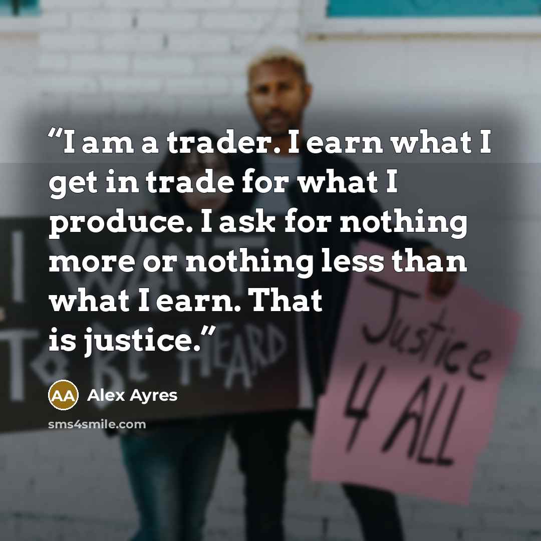 “I am a trader. I earn what I get in trade for what I produce. I ask for nothing more or nothing less than what I earn. That is justice.” quote by Alex Ayres