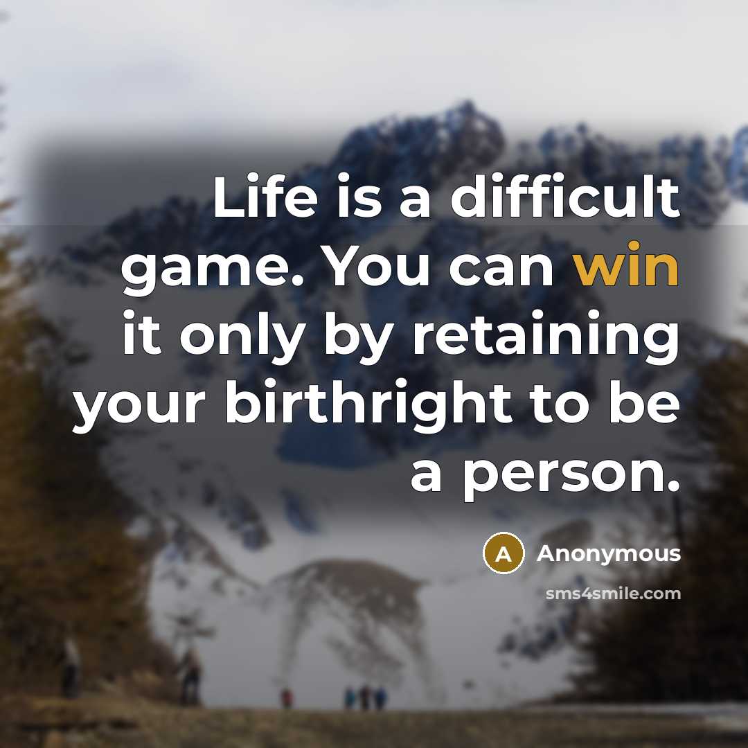 “Life is a difficult game. You can win it only by retaining your birthright to be a person.” quote by Anonymous
