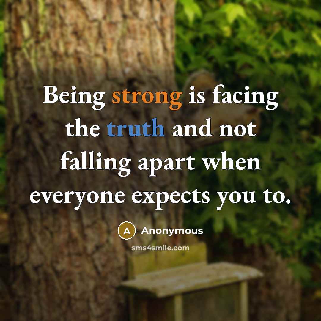 “Being strong is facing the truth and not falling apart when everyone expects you to.” quote by Anonymous