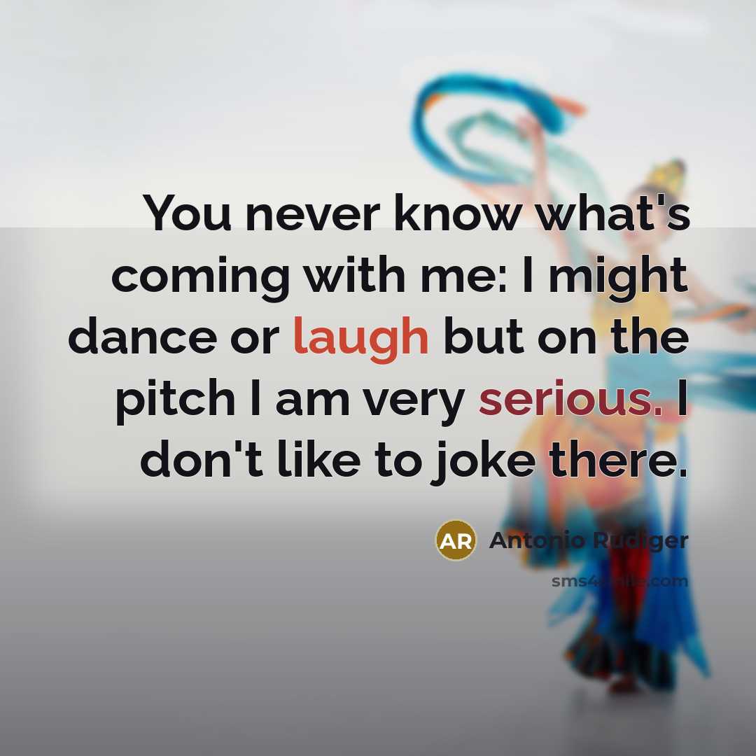 “You never know what's coming with me: I might dance or laugh but on the pitch I am very serious. I don't like to joke there.” quote by Antonio Rudiger