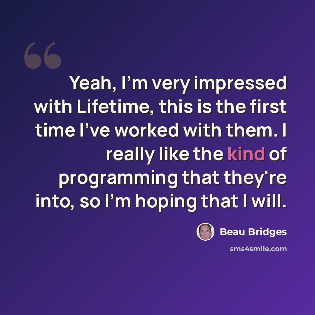 “Yeah, I'm very impressed with Lifetime, this is the first time I've worked with them. I really like the kind of programming that they're into, so I'm hoping that I will.” quote by Beau Bridges