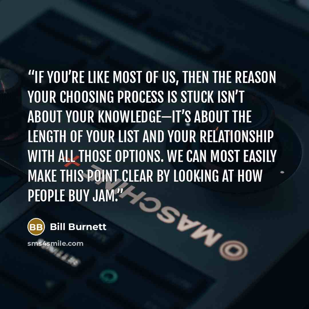 “If you’re like most of us, then the reason your choosing process is stuck isn’t about your knowledge—it’s about the length of your list and your relationship with all those options. We can most easily make this point clear by looking at how people buy jam.” quote by Bill Burnett