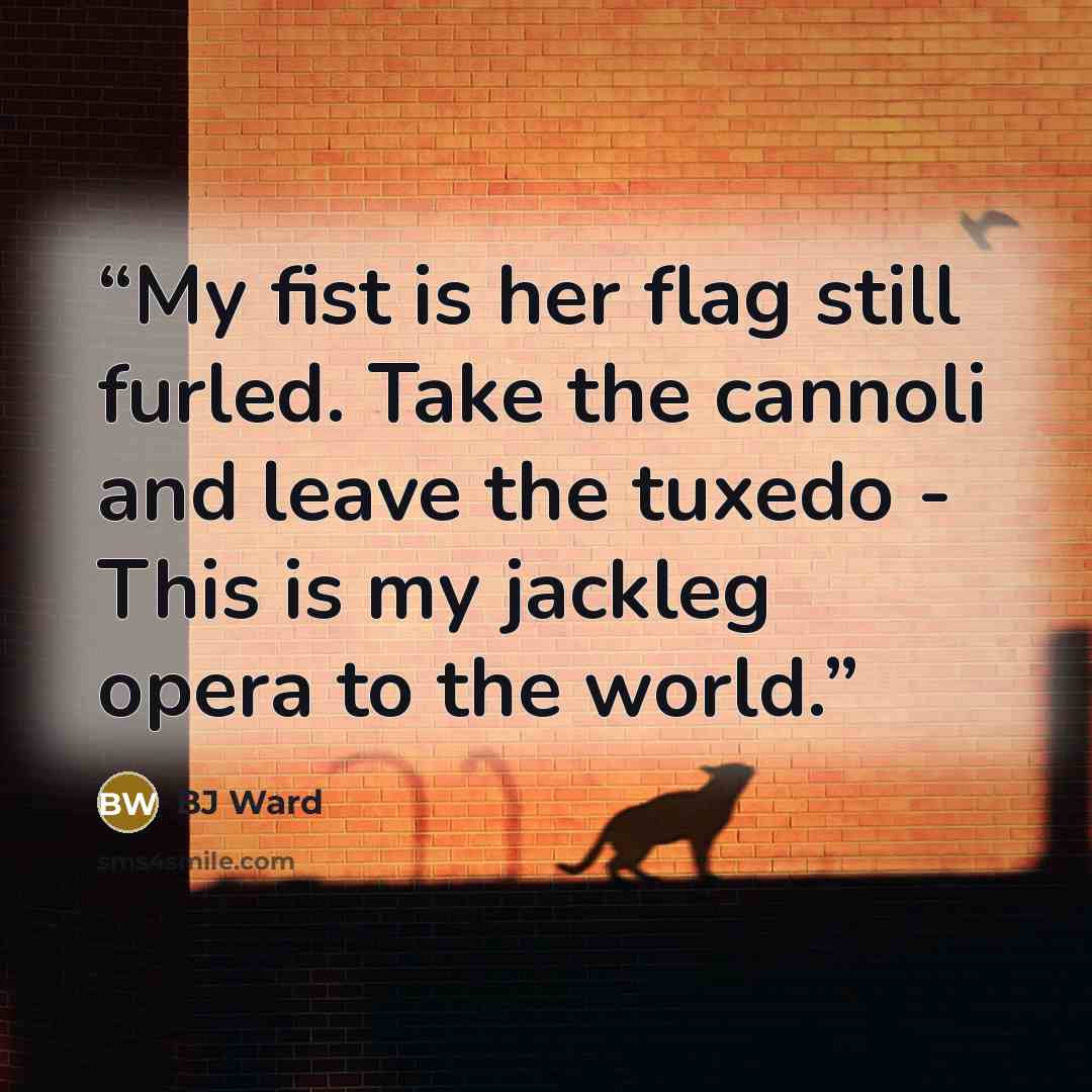 “My fist is her flag still furled. Take the cannoli and leave the tuxedo - This is my jackleg opera to the world.” quote by BJ Ward