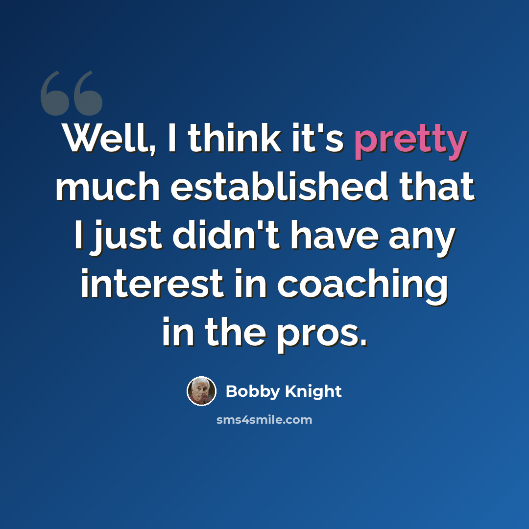 “Well, I think it's pretty much established that I just didn't have any interest in coaching in the pros.” quote by Bobby Knight