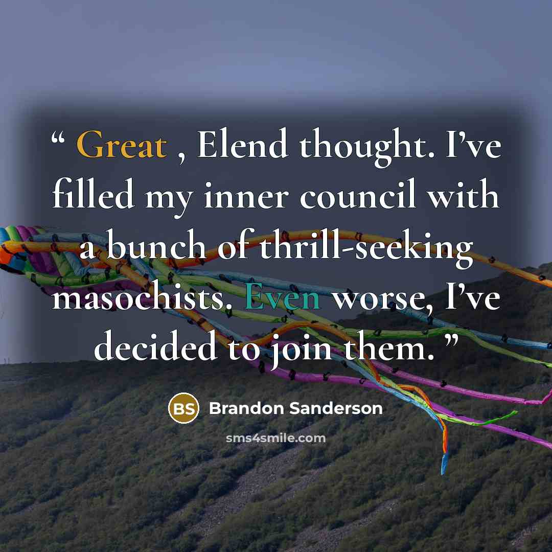 “Great , Elend thought. I’ve filled my inner council with a bunch of thrill-seeking masochists. Even worse, I’ve decided to join them.” quote by Brandon Sanderson