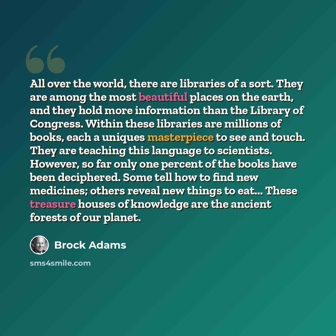 “All over the world, there are libraries of a sort. They are among the most beautiful places on the earth, and they hold more information than the Library of Congress. Within these libraries are millions of books, each a uniques masterpiece to see and touch. They are teaching this language to…” quote by Brock Adams