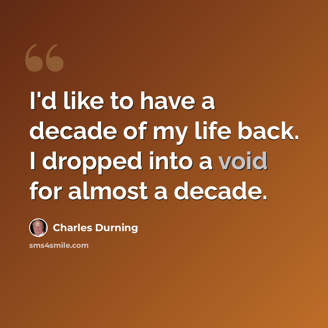 “I'd like to have a decade of my life back. I dropped into a void for almost a decade.” quote by Charles Durning
