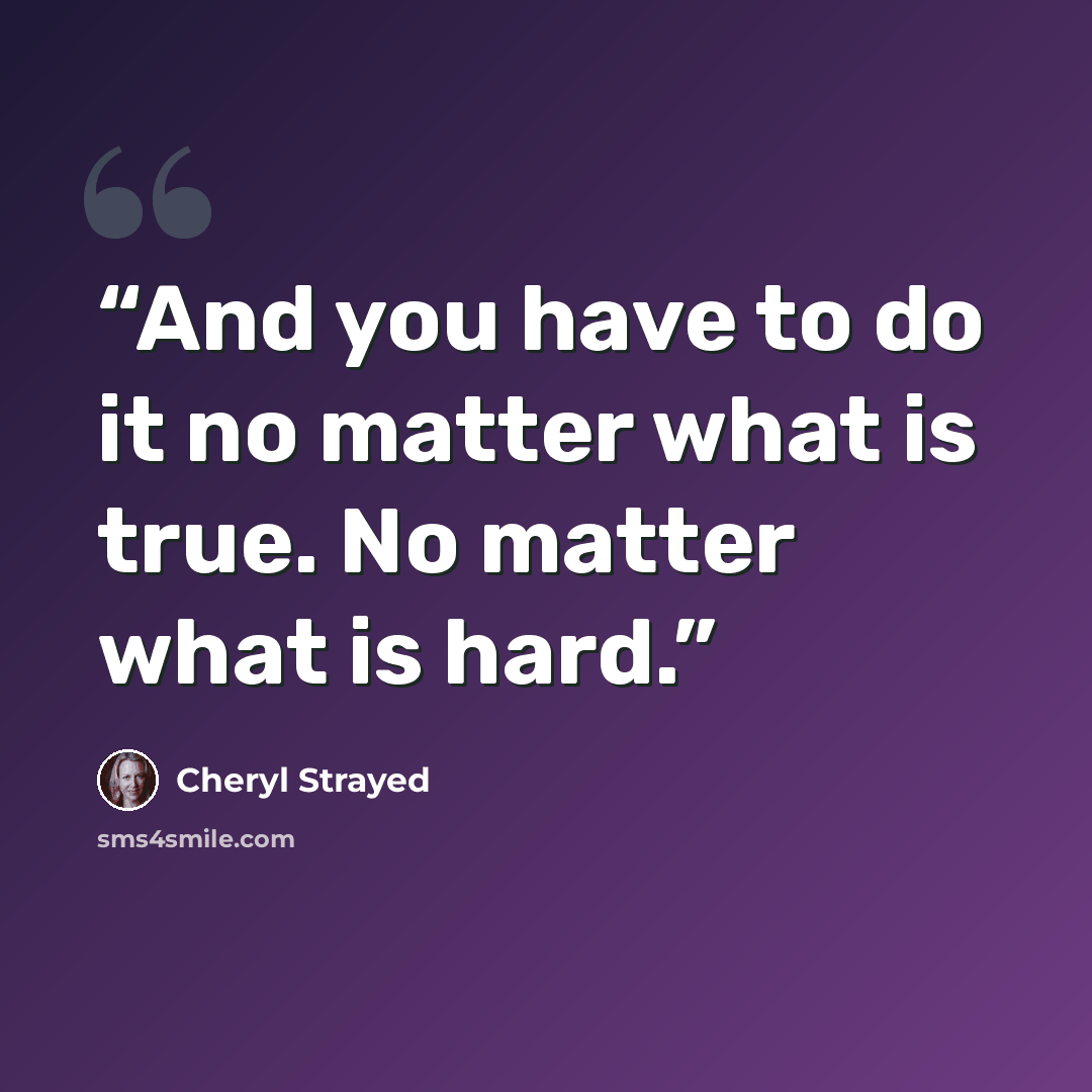 “And you have to do it no matter what is true. No matter what is hard.” quote by Cheryl Strayed