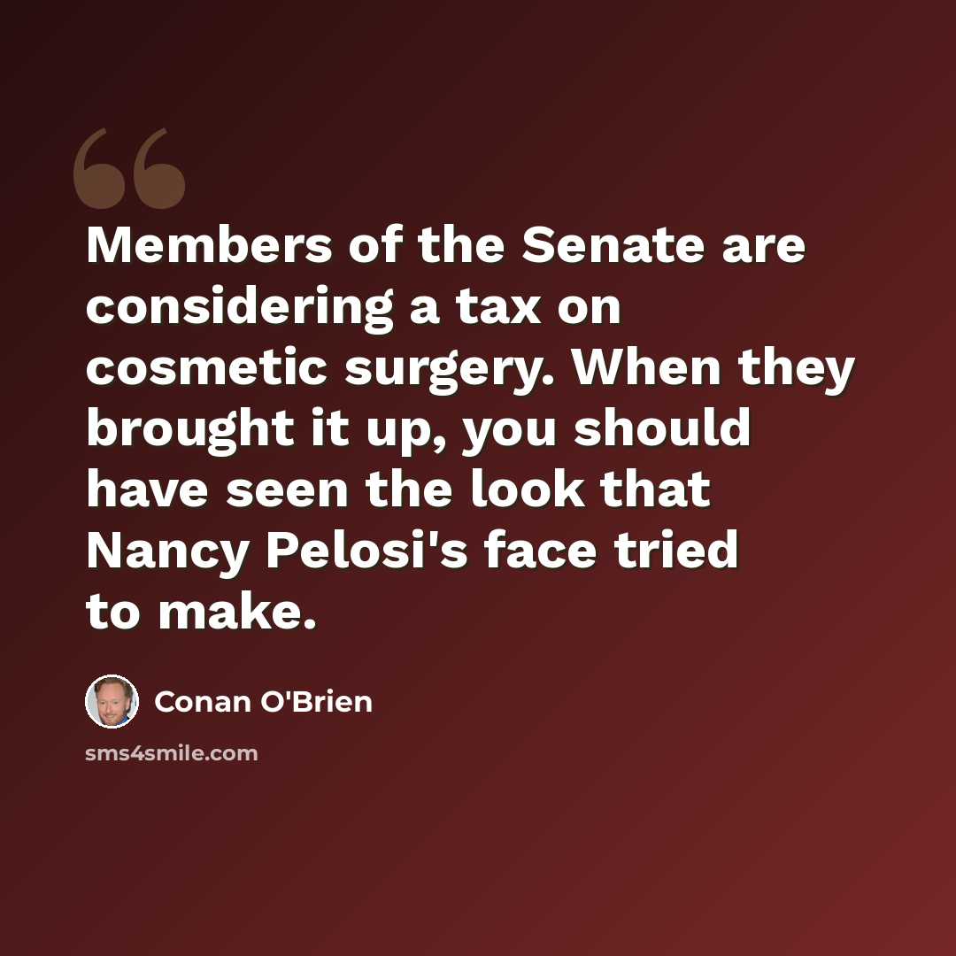 “Members of the Senate are considering a tax on cosmetic surgery. When they brought it up, you should have seen the look that Nancy Pelosi's face tried to make.” quote by Conan O'Brien