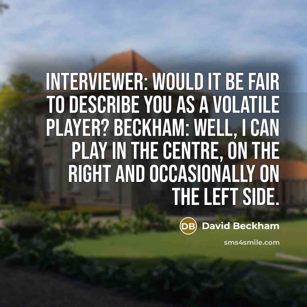 “Interviewer: Would it be fair to describe you as a volatile player? Beckham: Well, I can play in the centre, on the right and occasionally on the left side.” quote by David Beckham