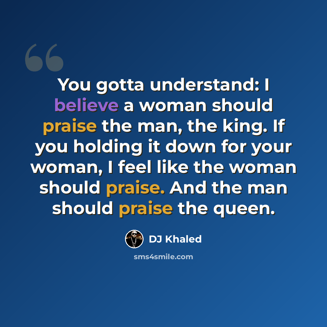 “You gotta understand: I believe a woman should praise the man, the king. If you holding it down for your woman, I feel like the woman should praise. And the man should praise the queen.” quote by DJ Khaled