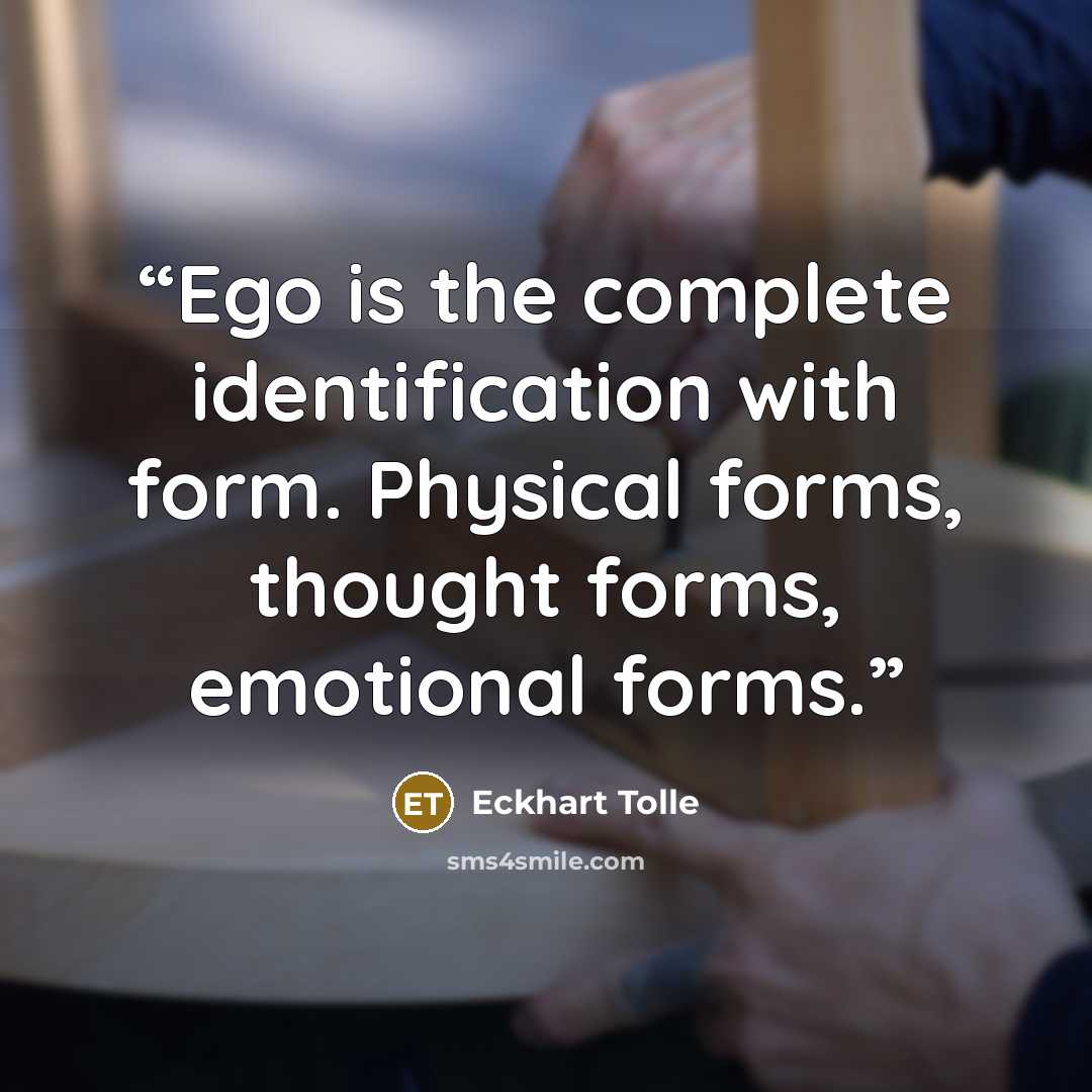 “Ego is the complete identification with form. Physical forms, thought forms, emotional forms.” quote by Eckhart Tolle