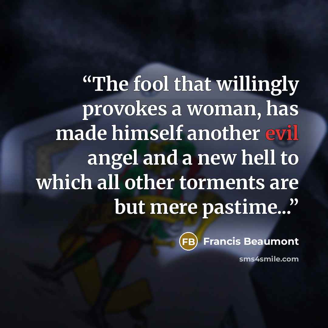 “The fool that willingly provokes a woman, has made himself another evil angel and a new hell to which all other torments are but mere pastime...” quote by Francis Beaumont