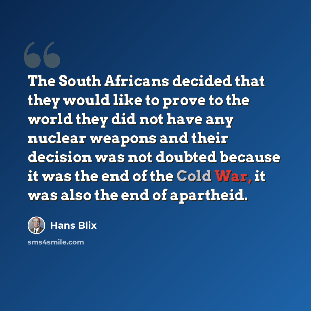 “The South Africans decided that they would like to prove to the world they did not have any nuclear weapons and their decision was not doubted because it was the end of the Cold War, it was also the end of apartheid.” quote by Hans Blix