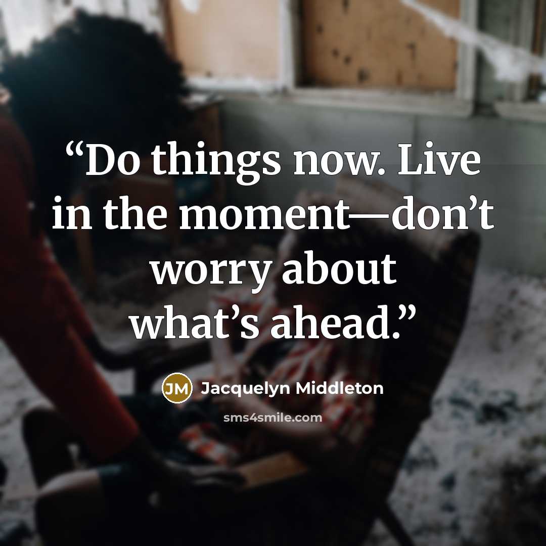 “Do things now. Live in the moment—don’t worry about what’s ahead.” quote by Jacquelyn Middleton