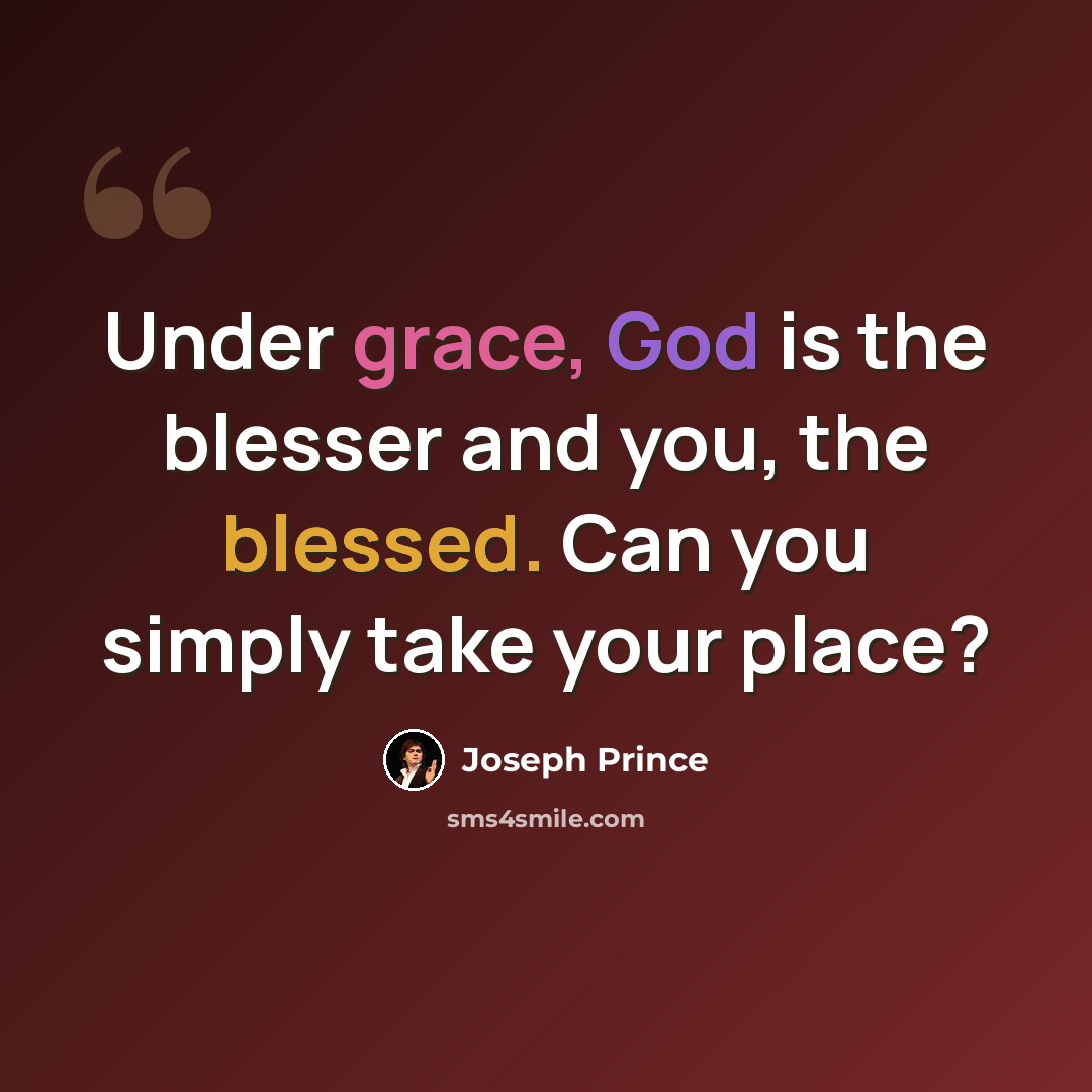 “Under grace, God is the blesser and you, the blessed. Can you simply take your place?” quote by Joseph Prince