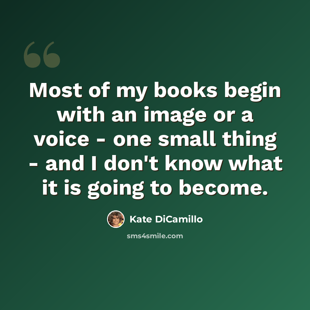 “Most of my books begin with an image or a voice - one small thing - and I don't know what it is going to become.” quote by Kate DiCamillo
