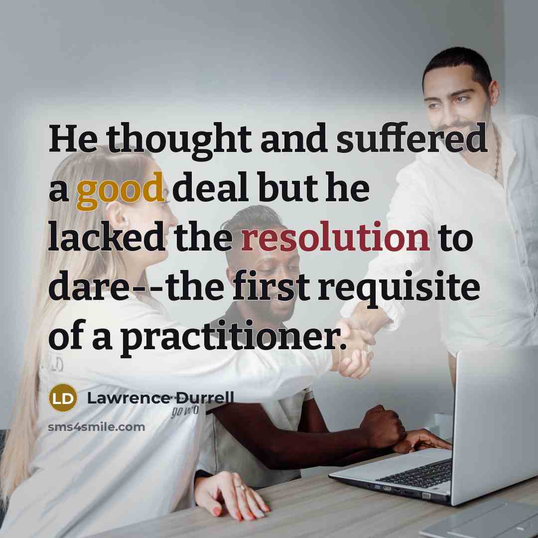 “He thought and suffered a good deal but he lacked the resolution to dare--the first requisite of a practitioner.” quote by Lawrence Durrell