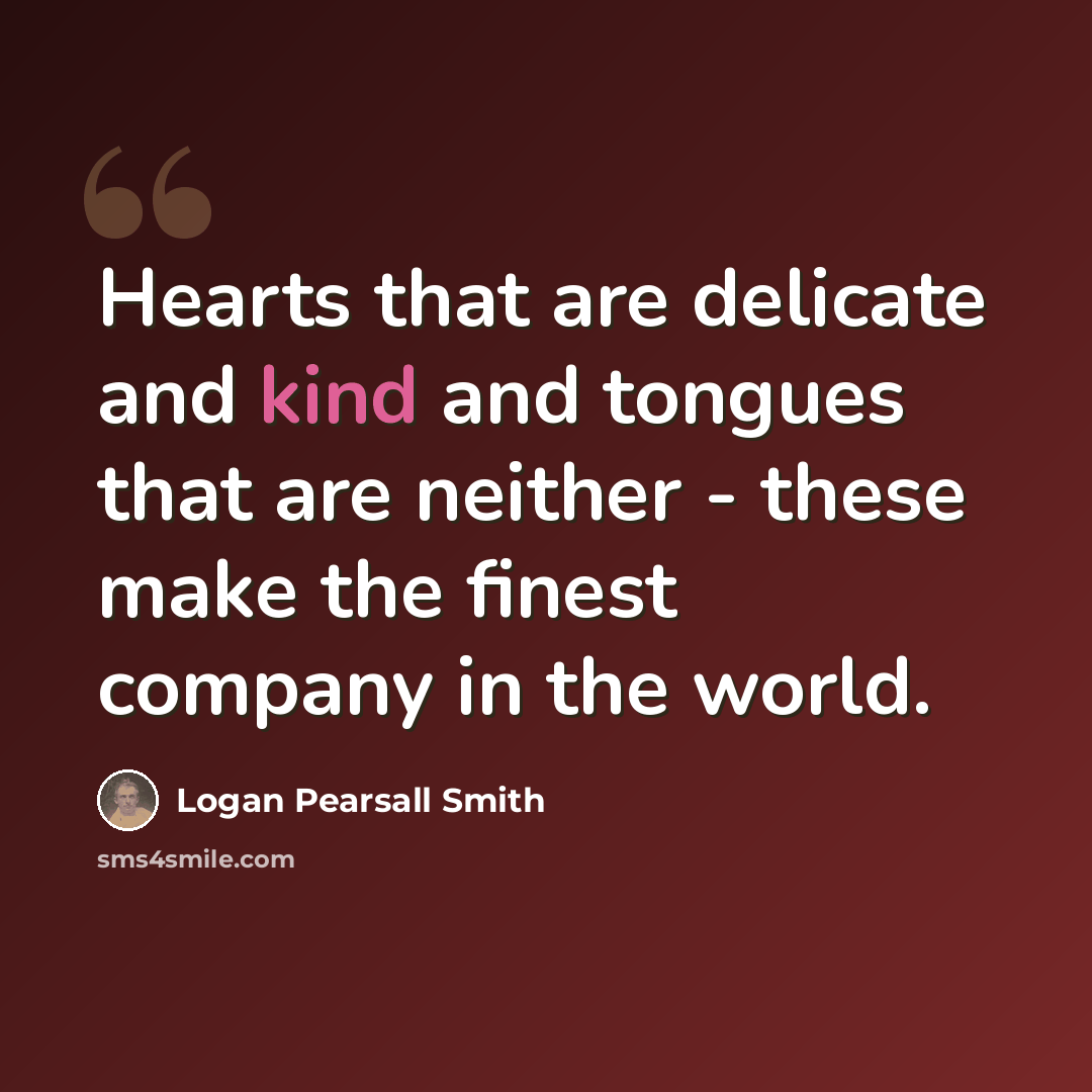 “Hearts that are delicate and kind and tongues that are neither - these make the finest company in the world.” quote by Logan Pearsall Smith