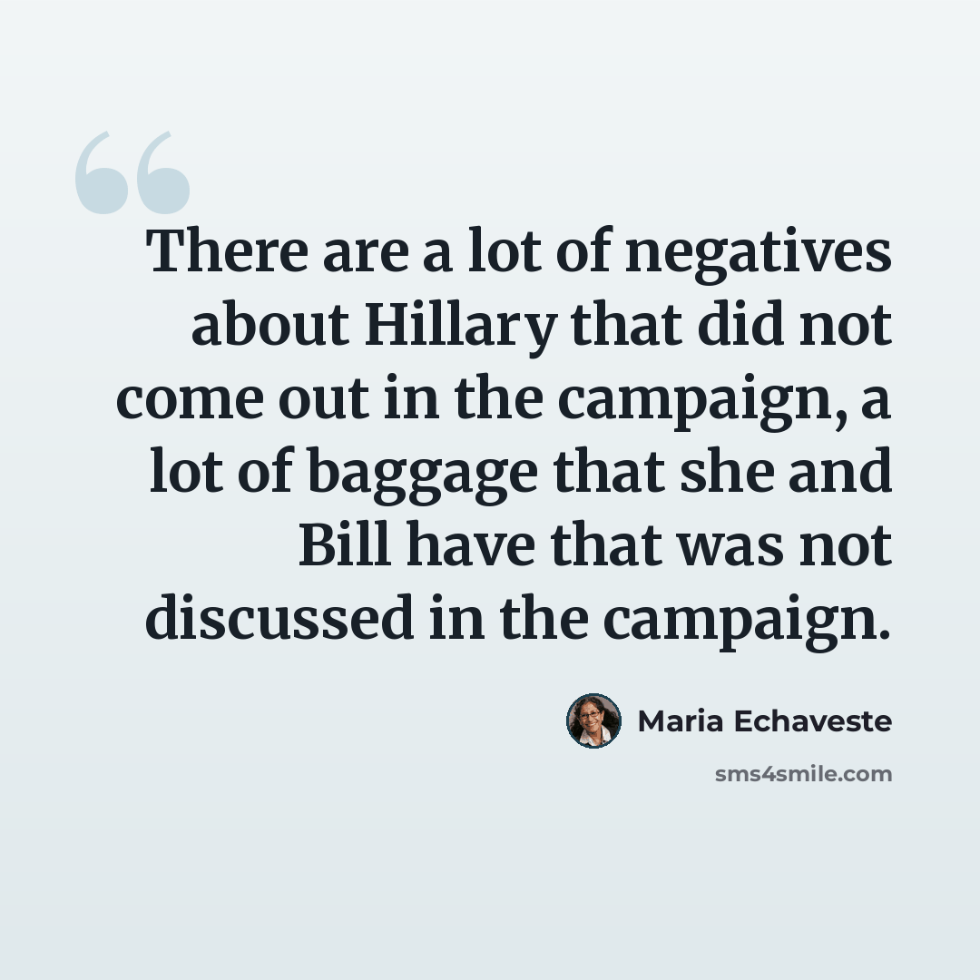 “There are a lot of negatives about Hillary that did not come out in the campaign, a lot of baggage that she and Bill have that was not discussed in the campaign.” quote by Maria Echaveste