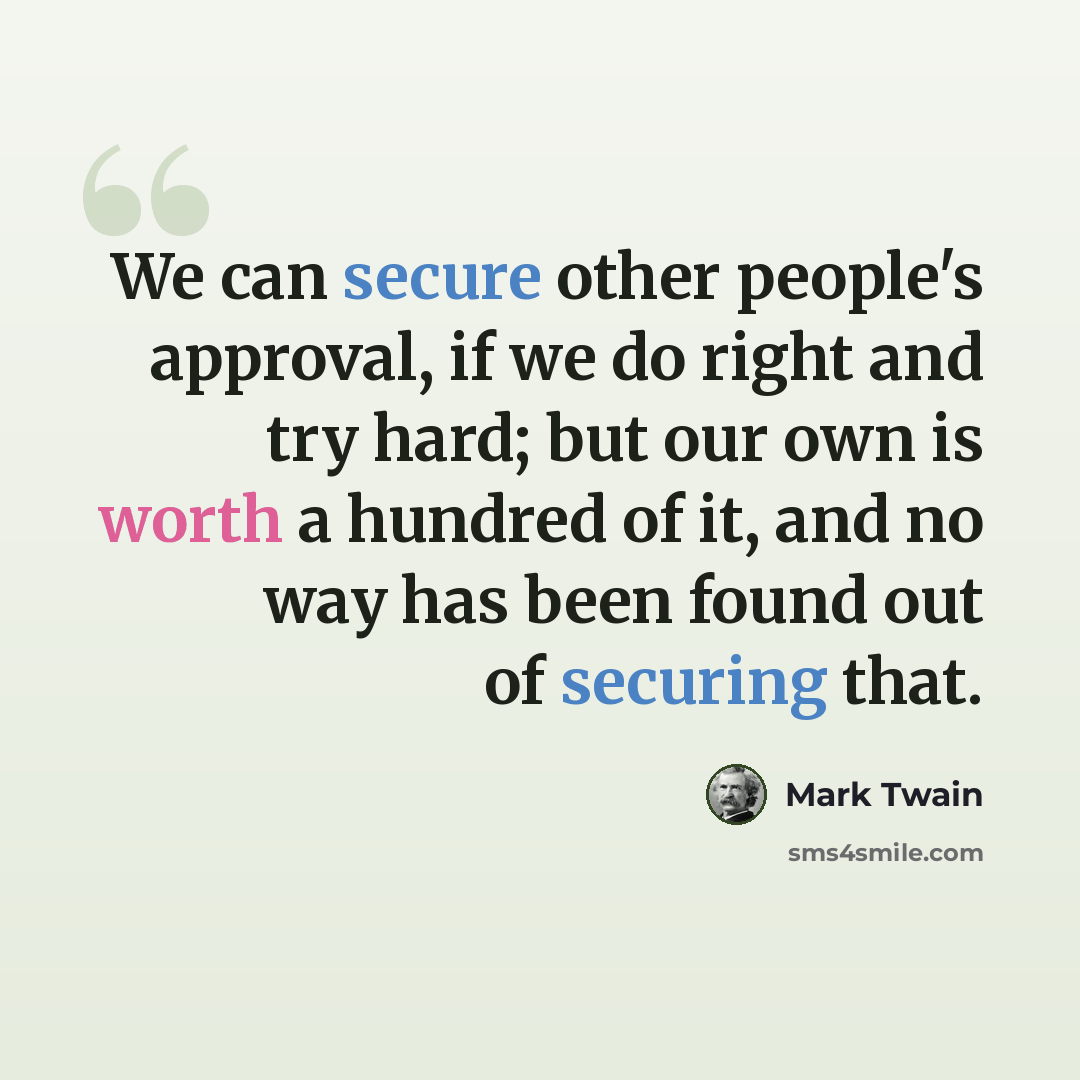 “We can secure other people's approval, if we do right and try hard; but our own is worth a hundred of it, and no way has been found out of securing that.” quote by Mark Twain
