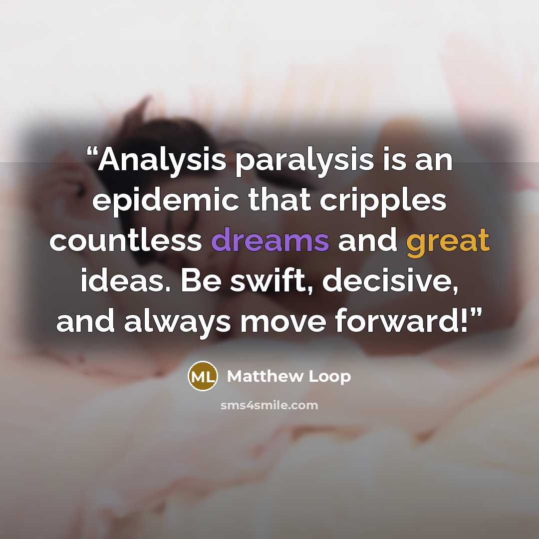 “Analysis paralysis is an epidemic that cripples countless dreams and great ideas. Be swift, decisive, and always move forward!” quote by Matthew Loop