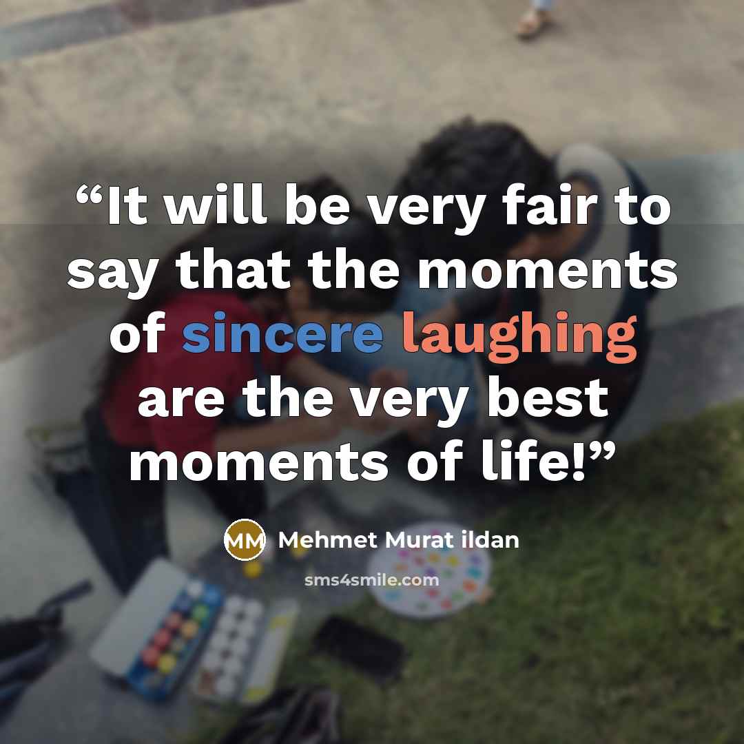 “It will be very fair to say that the moments of sincere laughing are the very best moments of life!” quote by Mehmet Murat ildan